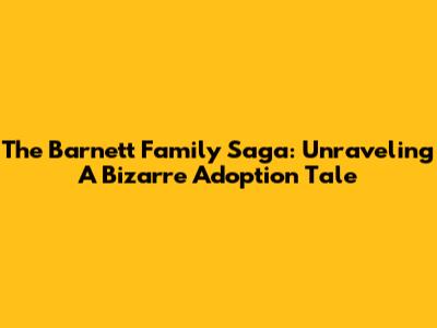 The Barnett Family Saga: Unraveling A Bizarre Adoption Tale