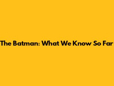 The Batman: What We Know So Far