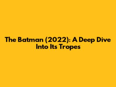 The Batman (2022): A Deep Dive Into Its Tropes