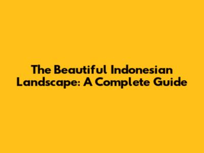 The Beautiful Indonesian Landscape: A Complete Guide
