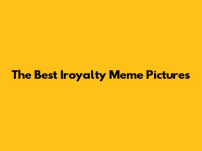 The Best Iroyalty Meme Pictures