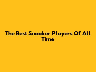 The Best Snooker Players Of All Time