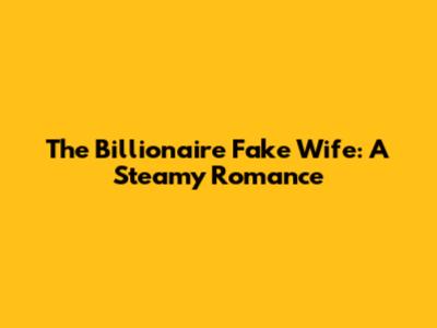 The Billionaire Fake Wife: A Steamy Romance