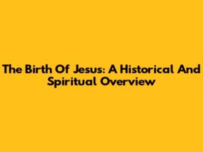 The Birth Of Jesus: A Historical And Spiritual Overview