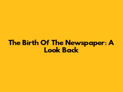The Birth Of The Newspaper: A Look Back