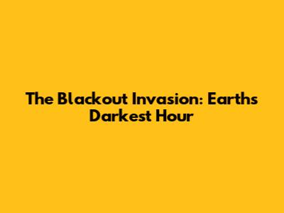 The Blackout Invasion: Earth's Darkest Hour