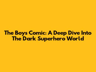 The Boys Comic: A Deep Dive Into The Dark Superhero World