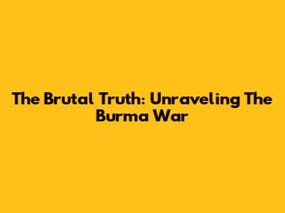 The Brutal Truth: Unraveling The Burma War