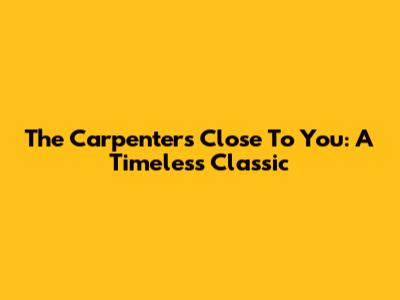The Carpenters' "Close To You": A Timeless Classic