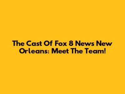 The Cast Of Fox 8 News New Orleans: Meet The Team!