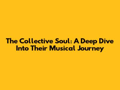The Collective Soul: A Deep Dive Into Their Musical Journey