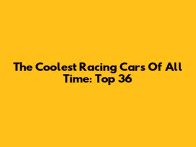 The Coolest Racing Cars Of All Time: Top 36