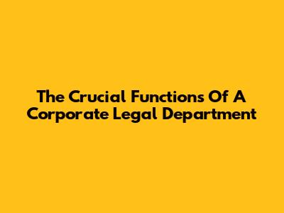 The Crucial Functions Of A Corporate Legal Department