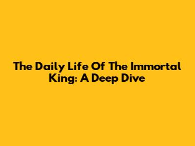 The Daily Life Of The Immortal King: A Deep Dive