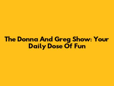 The Donna And Greg Show: Your Daily Dose Of Fun