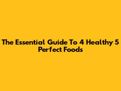 The Essential Guide To 4 Healthy 5 Perfect Foods