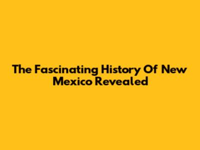 The Fascinating History Of New Mexico Revealed