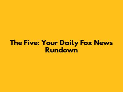 The Five: Your Daily Fox News Rundown