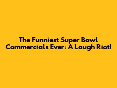 The Funniest Super Bowl Commercials Ever: A Laugh Riot!
