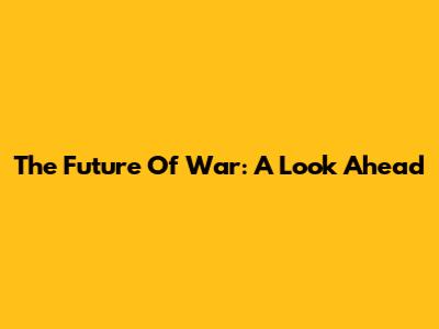 The Future Of War: A Look Ahead