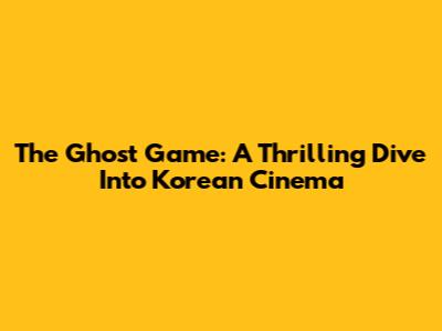 The Ghost Game: A Thrilling Dive Into Korean Cinema