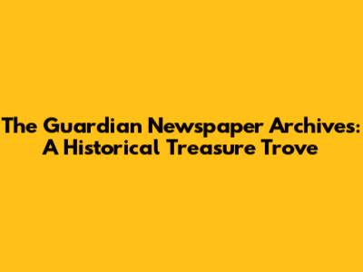 The Guardian Newspaper Archives: A Historical Treasure Trove
