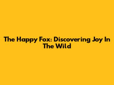 The Happy Fox: Discovering Joy In The Wild