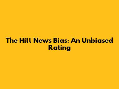 The Hill News Bias: An Unbiased Rating