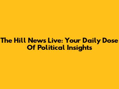 The Hill News Live: Your Daily Dose Of Political Insights