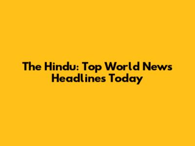 The Hindu: Top World News Headlines Today