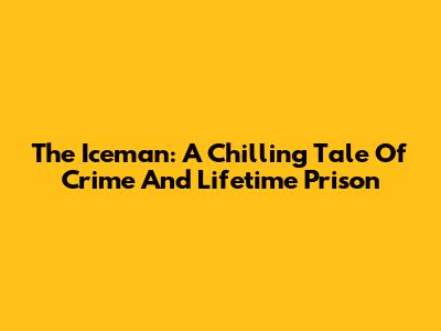 The Iceman: A Chilling Tale Of Crime And Lifetime Prison