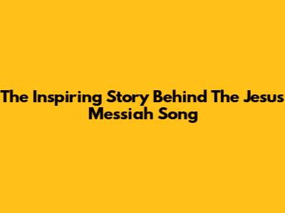 The Inspiring Story Behind The Jesus Messiah Song