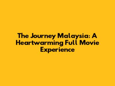 The Journey Malaysia: A Heartwarming Full Movie Experience
