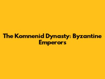 The Komnenid Dynasty: Byzantine Emperors