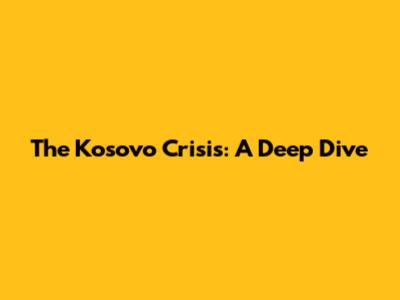 The Kosovo Crisis: A Deep Dive
