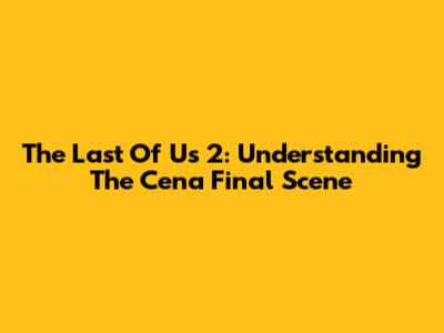 The Last Of Us 2: Understanding The Cena Final Scene