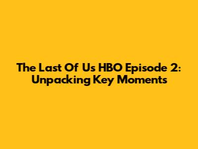 The Last Of Us HBO Episode 2: Unpacking Key Moments