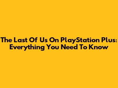 The Last Of Us On PlayStation Plus: Everything You Need To Know