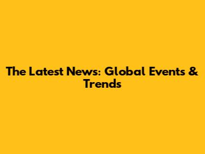 The Latest News: Global Events & Trends