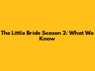 The Little Bride Season 2: What We Know