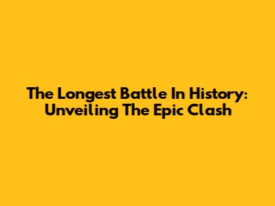 The Longest Battle In History: Unveiling The Epic Clash