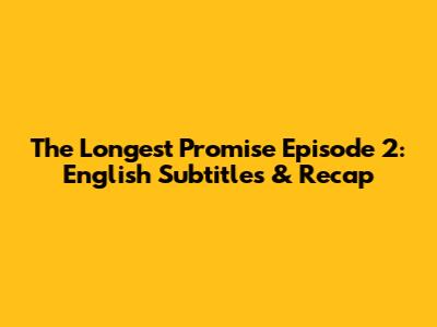 The Longest Promise Episode 2: English Subtitles & Recap