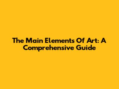 The Main Elements Of Art: A Comprehensive Guide