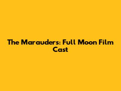 The Marauders: Full Moon Film Cast