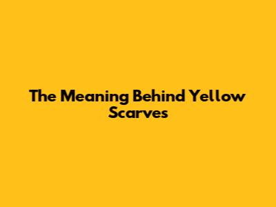 The Meaning Behind Yellow Scarves