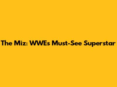 The Miz: WWE's Must-See Superstar