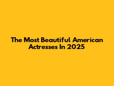 The Most Beautiful American Actresses In 2025