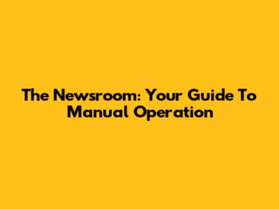 The Newsroom: Your Guide To Manual Operation