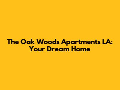 The Oak Woods Apartments LA: Your Dream Home