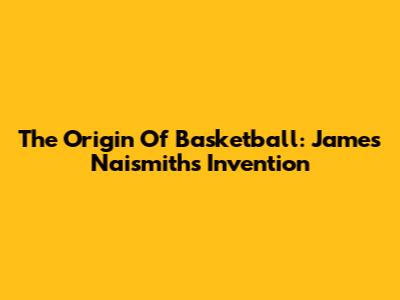 The Origin Of Basketball: James Naismith's Invention
